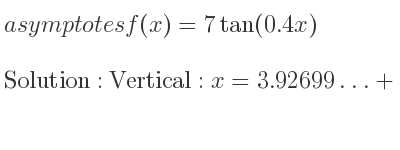 The asymptotes of f(x)=7tan(0.4x) is Vertical: x=3.92699…+pi/(0.4)n,x=(5pi)/4+pi/(0.4)n